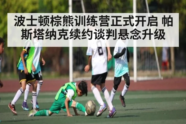 波士顿棕熊训练营正式开启 帕斯塔纳克续约谈判悬念升级
