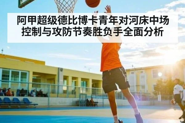 阿甲超级德比博卡青年对河床中场控制与攻防节奏胜负手全面分析