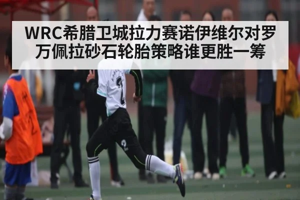 WRC希腊卫城拉力赛诺伊维尔对罗万佩拉砂石轮胎策略谁更胜一筹