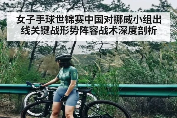 女子手球世锦赛中国对挪威小组出线关键战形势阵容战术深度剖析