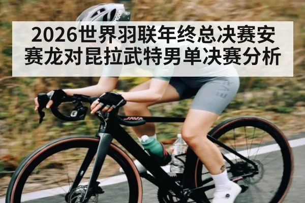 2026世界羽联年终总决赛安赛龙对昆拉武特男单决赛分析